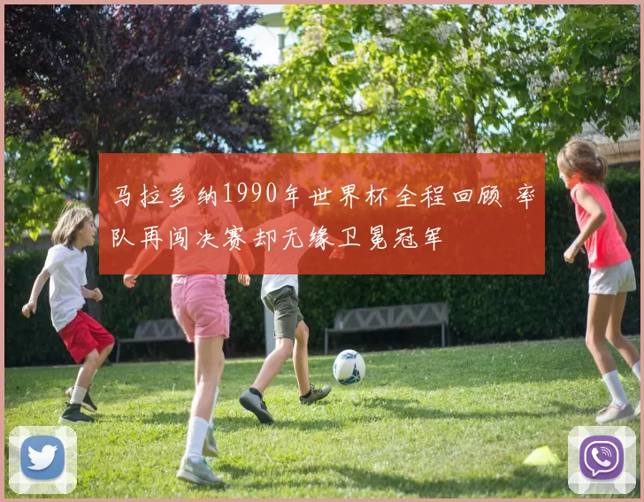 马拉多纳1990年世界杯全程回顾 率队再闯决赛却无缘卫冕冠军
