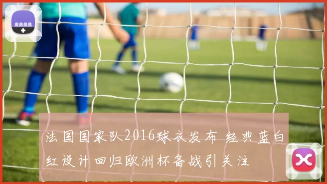 法国国家队2016球衣发布 经典蓝白红设计回归欧洲杯备战引关注