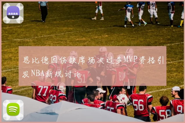 恩比德因伤缺席场次过多MVP资格引发NBA新规讨论
