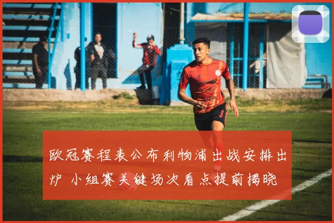 欧冠赛程表公布利物浦出战安排出炉 小组赛关键场次看点提前揭晓