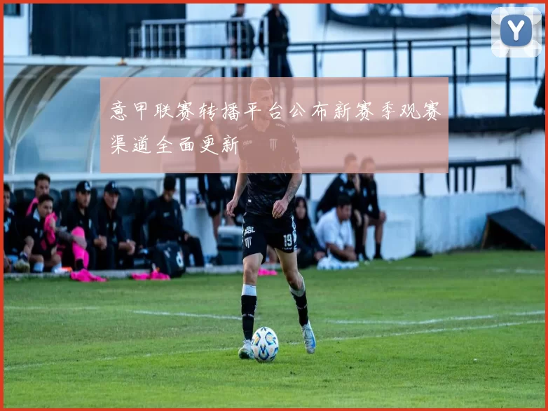 意甲联赛转播平台公布新赛季观赛渠道全面更新