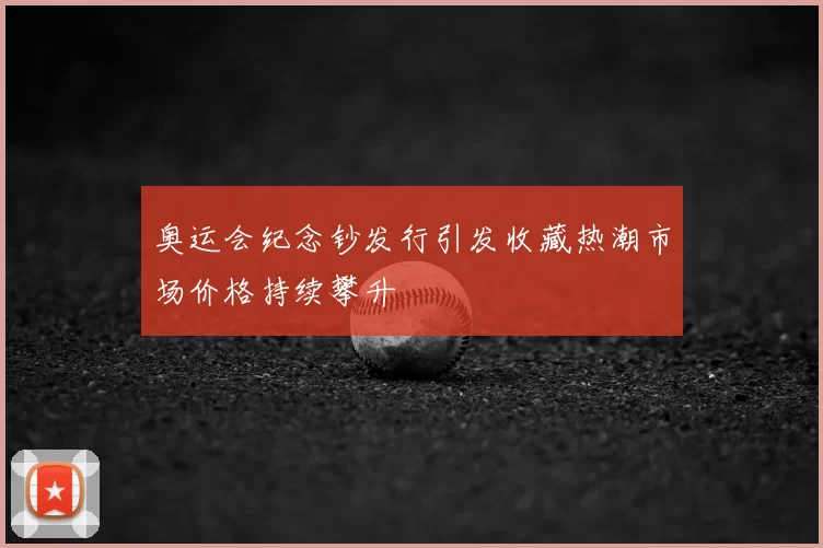 奥运会纪念钞发行引发收藏热潮市场价格持续攀升