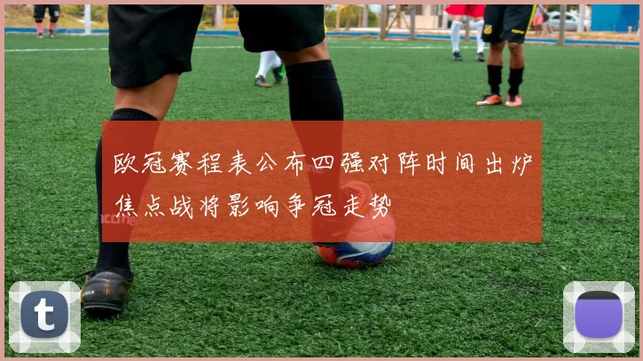 欧冠赛程表公布四强对阵时间出炉焦点战将影响争冠走势